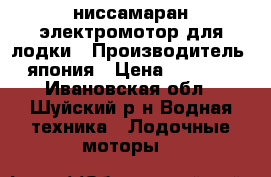 ниссамаран электромотор для лодки › Производитель ­ япония › Цена ­ 10 000 - Ивановская обл., Шуйский р-н Водная техника » Лодочные моторы   